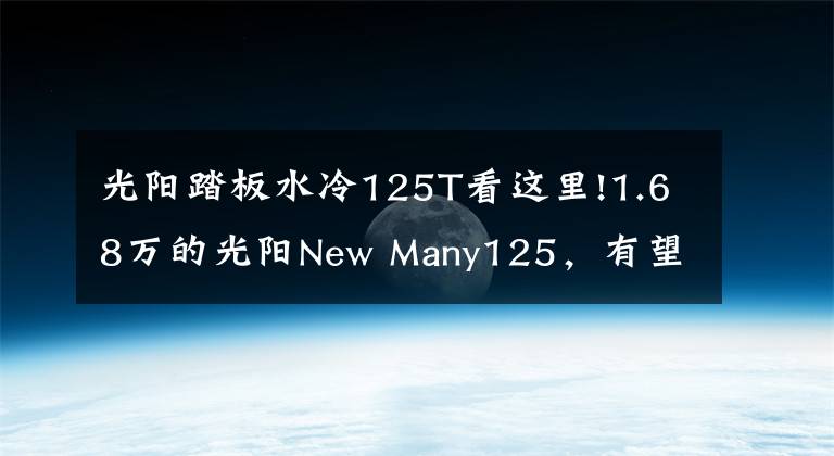 光阳踏板水冷125T看这里!1.68万的光阳New Many125,有望调低价格推出内地版,叫板飞度4
