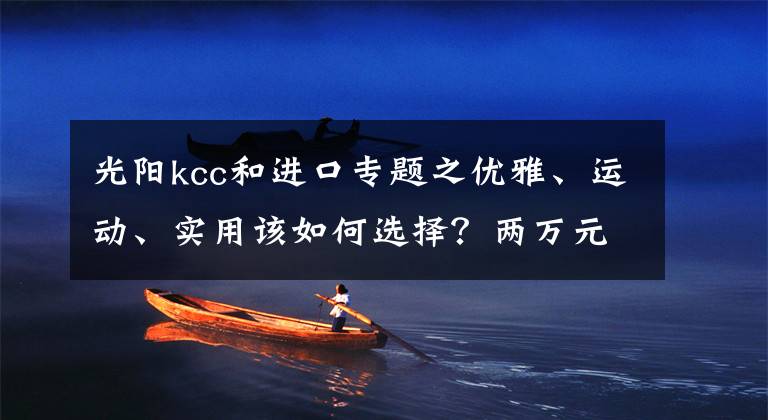 光阳kcc和进口专题之优雅、运动、实用该如何选择？两万元踏板摩托车推荐丨视界