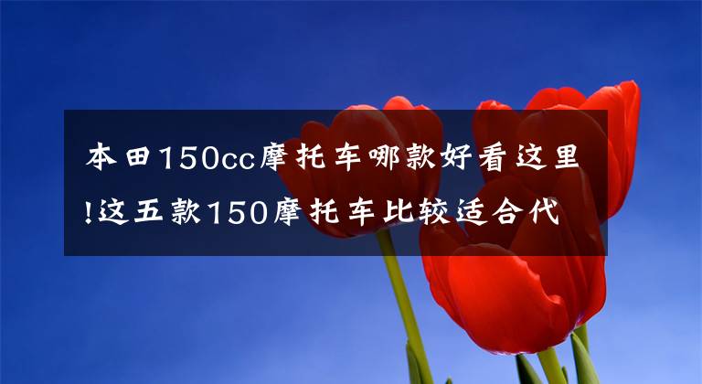 本田150cc摩托车哪款好看这里!这五款150摩托车比较适合代步,但就是有点小贵,不过值