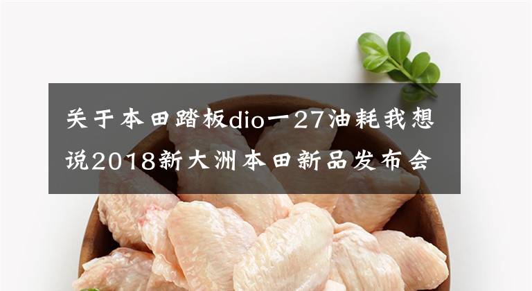 关于本田踏板dio一27油耗我想说2018新大洲本田新品发布会,新DIO U+踏板介绍: