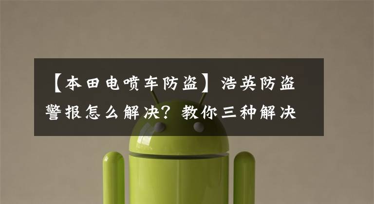 【本田电喷车防盗】浩英防盗警报怎么解决？教你三种解决方法