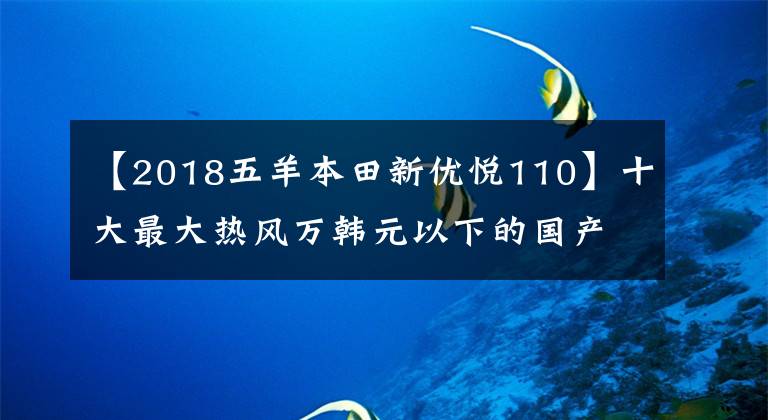 【2018五羊本田新优悦110】十大最大热风万韩元以下的国产踏板摩托车——物美价廉,真的是白菜价格!