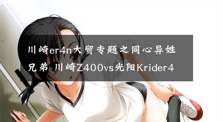 川崎er4n大贸专题之同心异姓兄弟 川崎Z400vs光阳Krider400