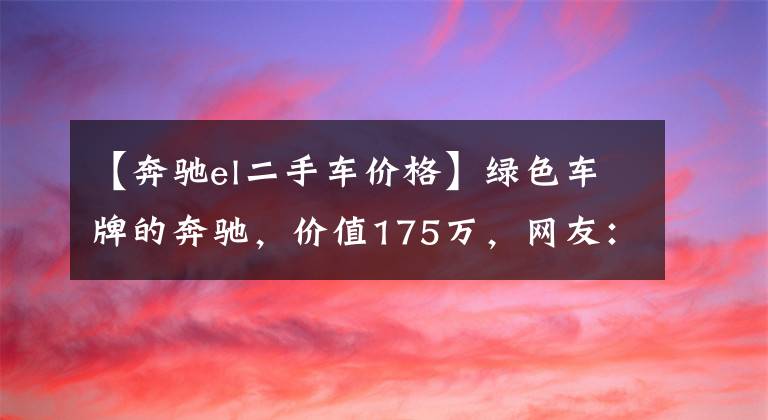 【奔驰el二手车价格】绿色车牌的奔驰,价值175万,网友:我总感觉这奔驰不正宗