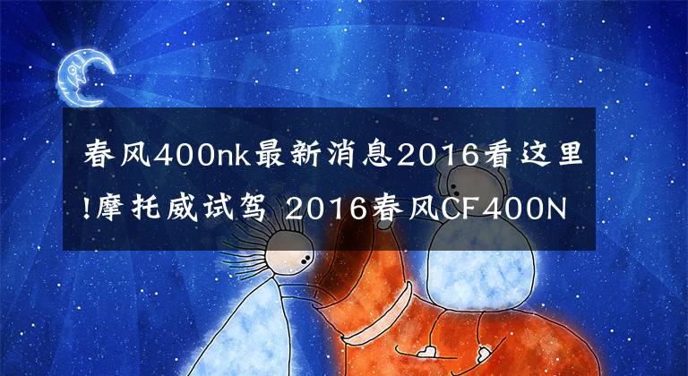 春风400nk最新消息2016看这里!摩托威试驾 2016春风CF400NK摩托--有待成熟的作品