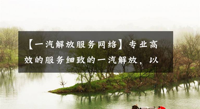 【一汽解放服务网络】专业高效的服务细致的一汽解放,以感动服务帮助“双11”。