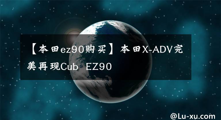 【本田ez90购买】本田X-ADV完美再现Cub EZ90