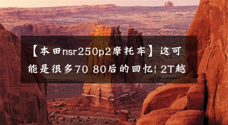 【本田nsr250p2摩托车】这可能是很多70 80后的回忆| 2T越野车本田NSR 250R