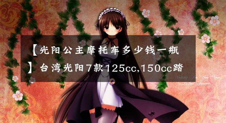 【光阳公主摩托车多少钱一瓶】台湾光阳7款125cc,150cc踏板齐发,全带ABS!价格2万内!