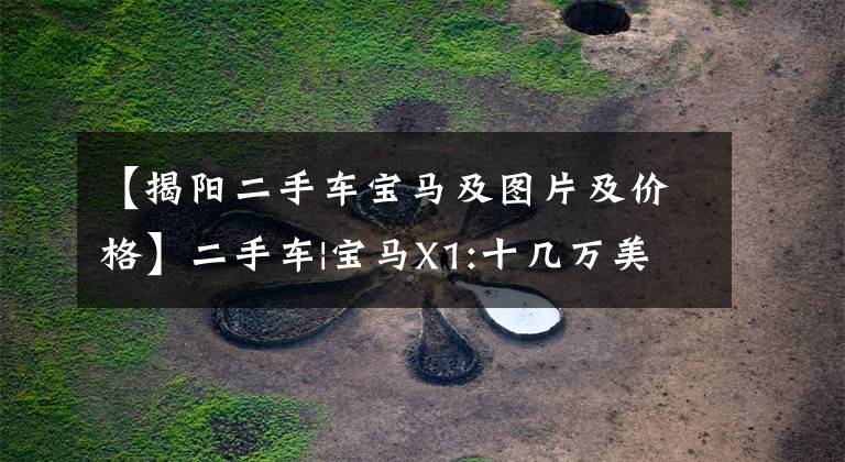 【揭阳二手车宝马及图片及价格】二手车|宝马X1:十几万美元就可以了！省油空间大，后排也可以翘腿