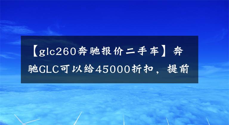 【glc260奔驰报价二手车】奔驰GLC可以给45000折扣,提前买凯迪拉克XT5吗?