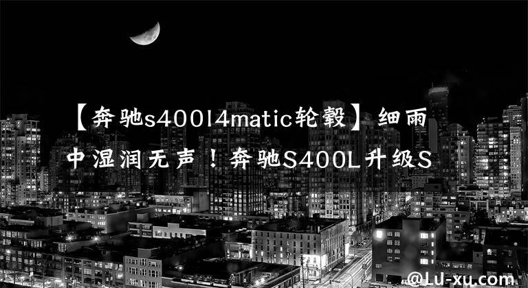 【奔驰s400l4matic轮毂】细雨中湿润无声!奔驰S400L升级S450L四驱动器正面脸、刀片集线器等21个