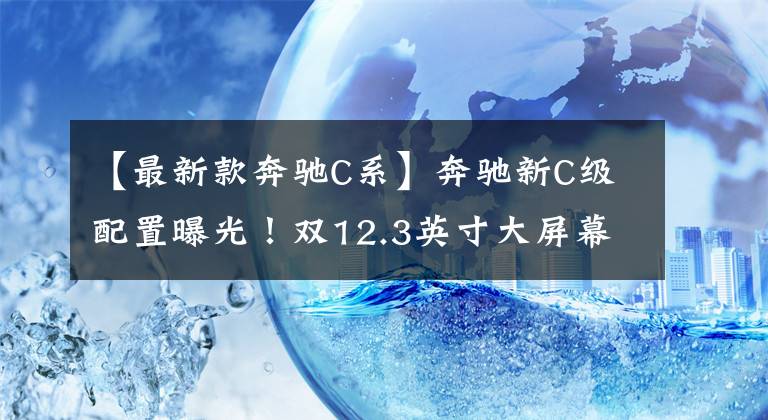 【最新款奔驰C系】奔驰新C级配置曝光！双12.3英寸大屏幕换，9月份上市，看3系吗？