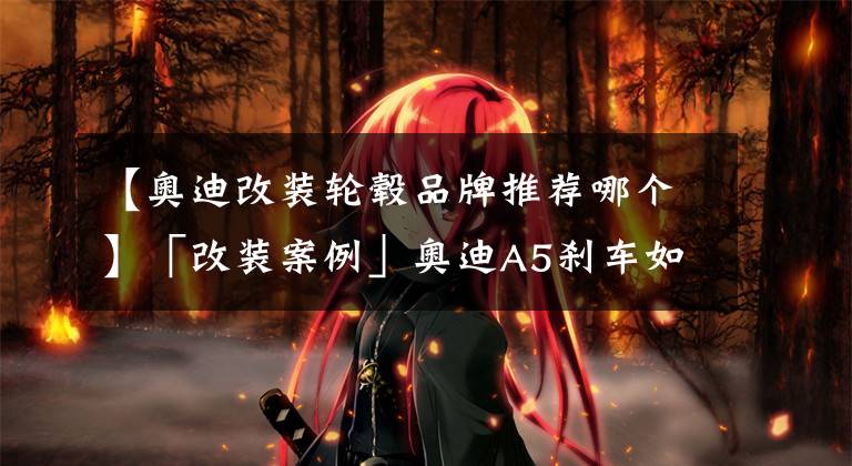 【奥迪改装轮毂品牌推荐哪个】「改装案例」奥迪A5刹车如何升级呢？这款TEI刹车的性价比超高