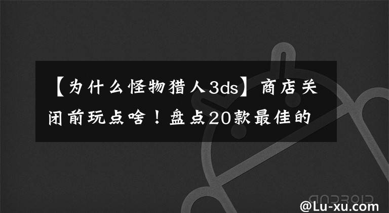 【为什么怪物猎人3ds】商店关闭前玩点啥！盘点20款最佳的任天堂3DS游戏