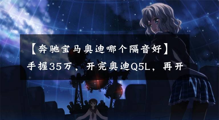 【奔驰宝马奥迪哪个隔音好】手握35万，开完奥迪Q5L，再开宝马X3，车主表示差距明显