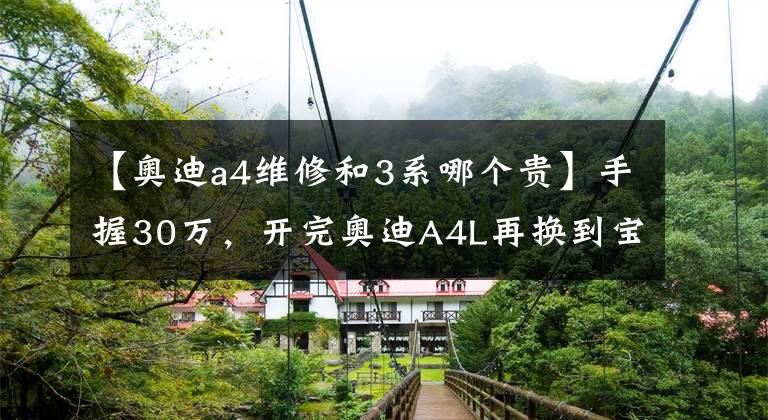 【奥迪a4维修和3系哪个贵】手握30万,开完奥迪A4L再换到宝马3系上,老司机感慨:差距真大