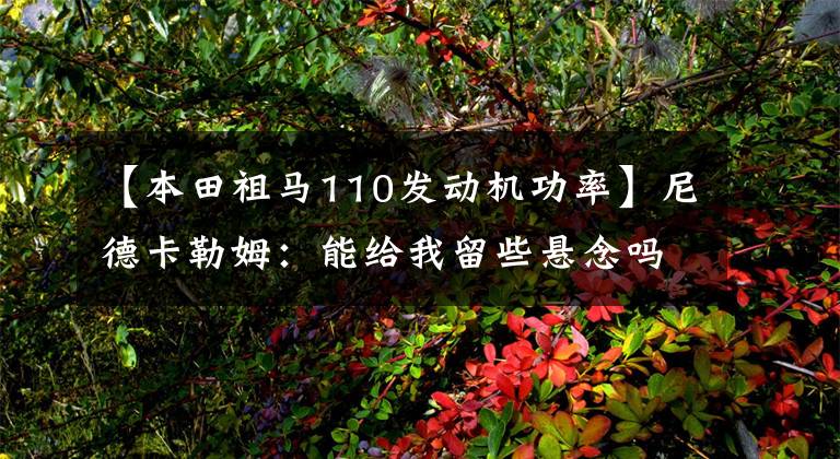 【本田祖马110发动机功率】尼德卡勒姆:能给我留些悬念吗?