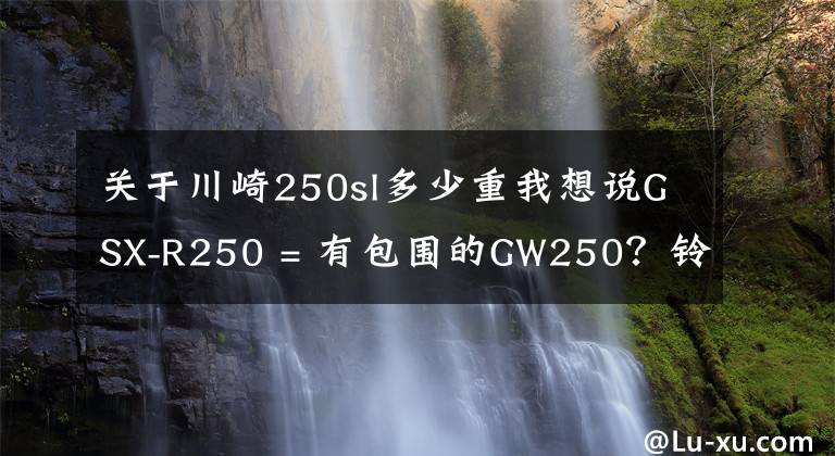 关于川崎250sl多少重我想说GSX-R250 = 有包围的GW250?铃木请拿出更多诚意