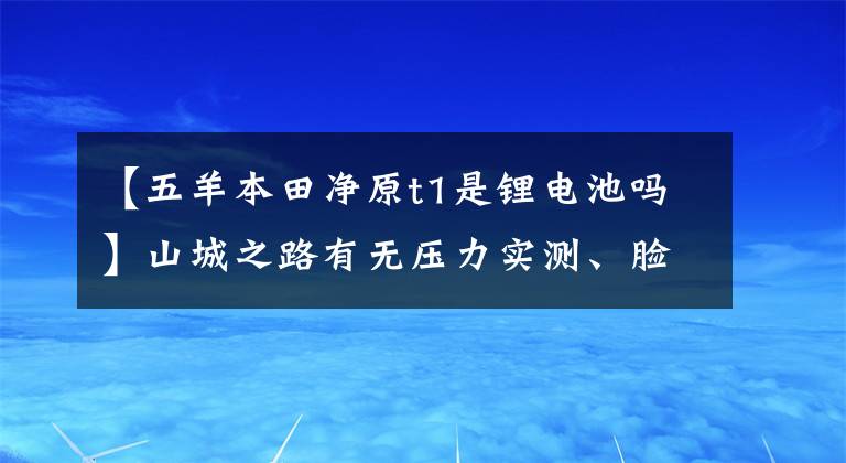 【五羊本田净原t1是锂电池吗】山城之路有无压力实测、脸色、纯源、T1。