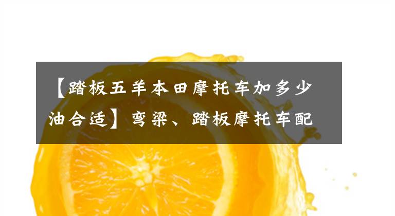 【踏板五羊本田摩托车加多少油合适】弯梁、踏板摩托车配多少油箱才不会被用户骂