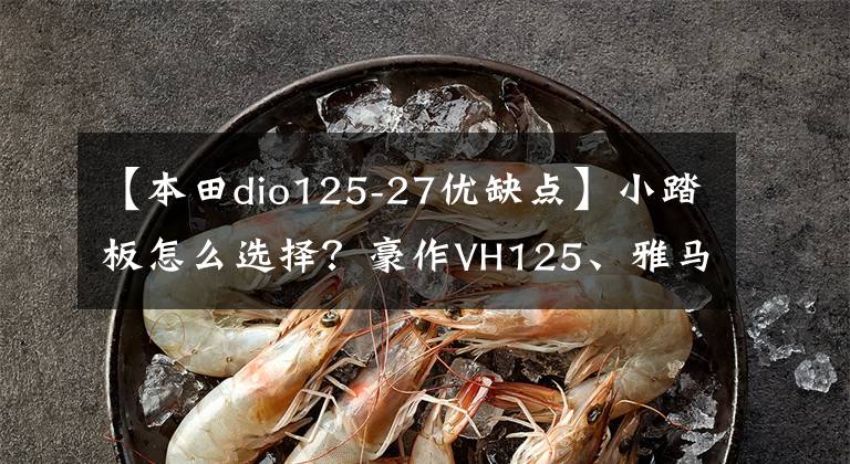 【本田dio125-27优缺点】小踏板怎么选择?豪作VH125、雅马哈校格I、本田DIO第三次比较评价