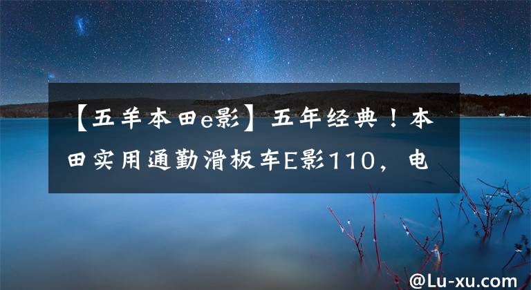 【五羊本田e影】五年经典!本田实用通勤滑板车E影110,电动喷雾供油,油耗低于2升分析。