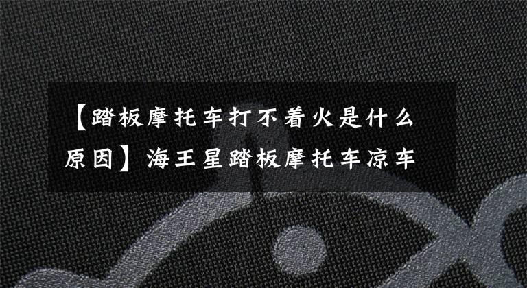 【踏板摩托车打不着火是什么原因】海王星踏板摩托车凉车很难着火，这是怎么回事？