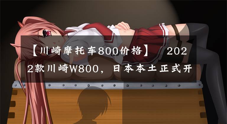 【川崎摩托车800价格】2022款川崎W800,日本本土正式开始发售