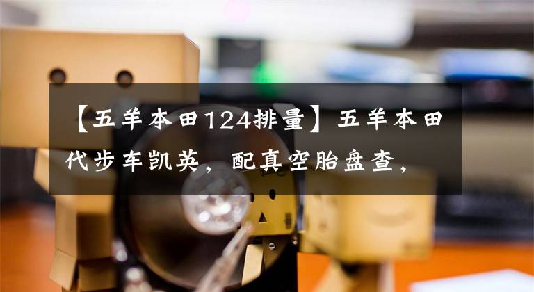 【五羊本田124排量】五羊本田代步车凯英,配真空胎盘查,可以跑山路,卖6980元。