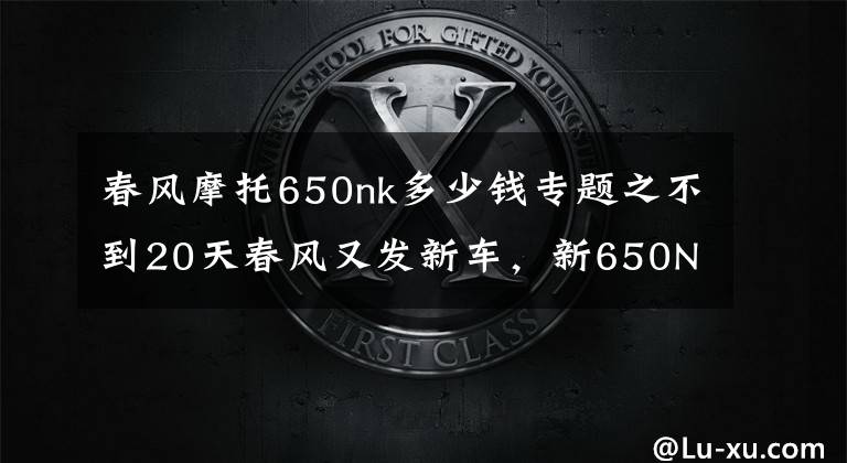 春风摩托650nk多少钱专题之不到20天春风又发新车,新650NK售价¥4.09万元