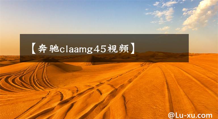 【奔驰claamg45视频】