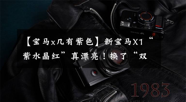 【宝马x几有紫色】新宝马X1“紫水晶红”真漂亮!换了“双离合”后,这气质都变了