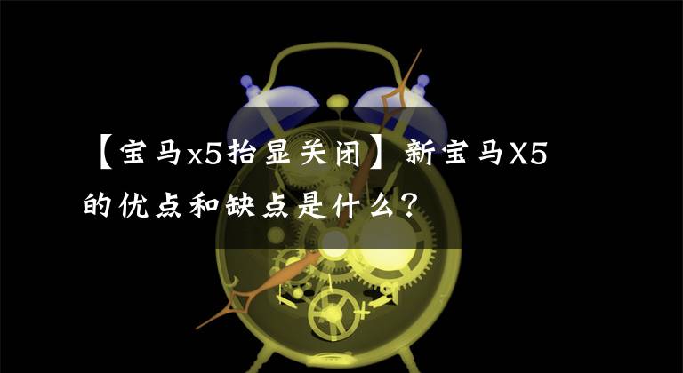 【宝马x5抬显关闭】新宝马X5的优点和缺点是什么?