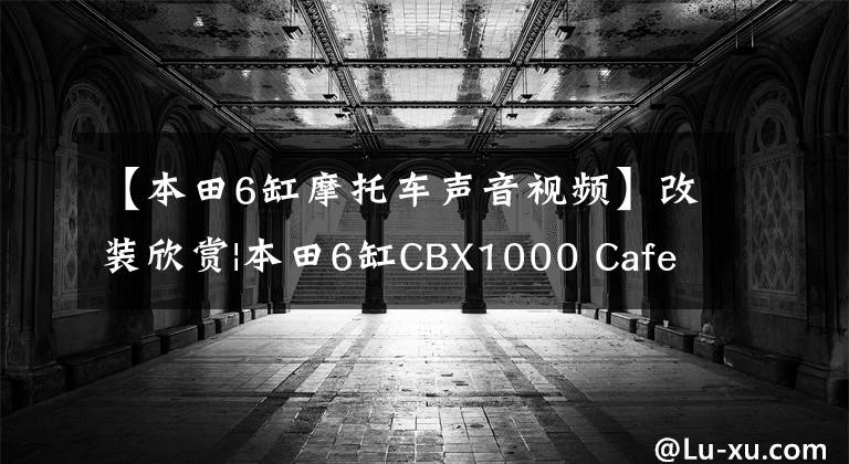 【本田6缸摩托车声音视频】改装欣赏|本田6缸CBX1000 Cafe Racer