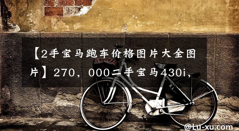 【2手宝马跑车价格图片大全图片】270,000二手宝马430i,6秒100辆哈奇包,代驾两个比较合适。