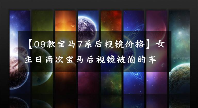 【09款宝马7系后视镜价格】女主日两次宝马后视镜被偷的车主警告说,夜间停车要慎重。