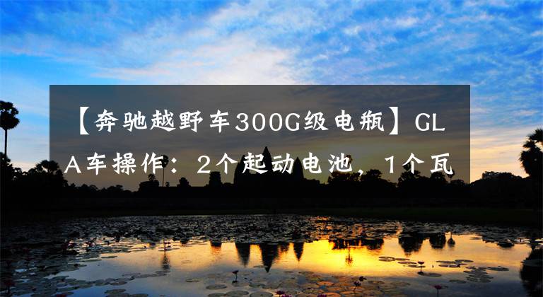 【奔驰越野车300G级电瓶】GLA车操作：2个起动电池，1个瓦尔塔，另一个呢？