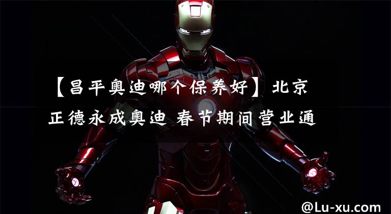 【昌平奥迪哪个保养好】北京正德永成奥迪 春节期间营业通知