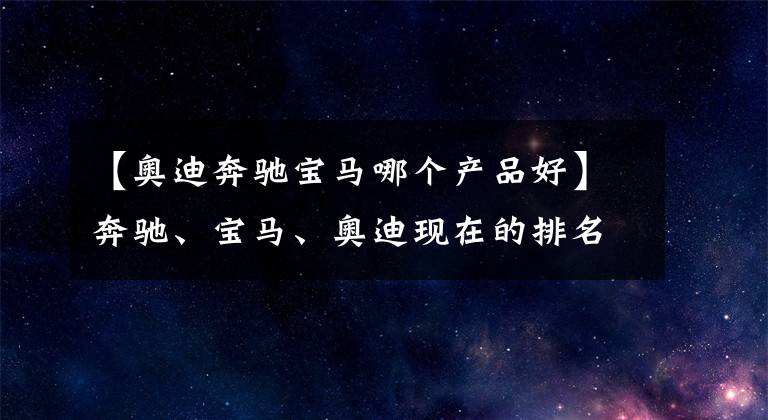 【奥迪奔驰宝马哪个产品好】奔驰、宝马、奥迪现在的排名顺序在人们心中到底是怎样的?