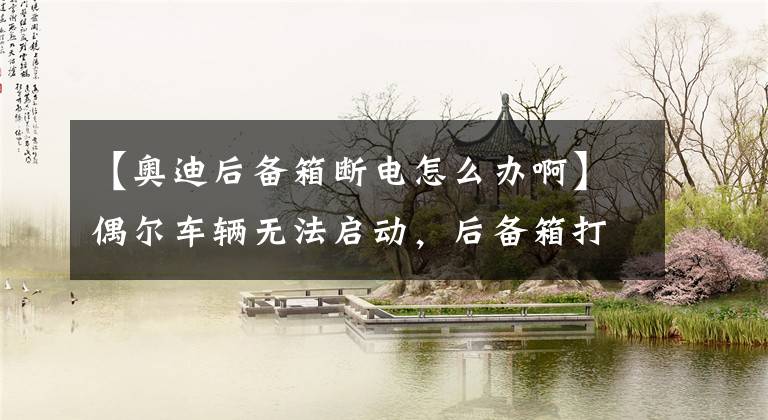 【奥迪后备箱断电怎么办啊】偶尔车辆无法启动，后备箱打不开