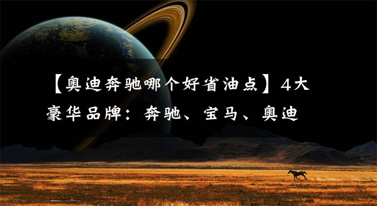 【奥迪奔驰哪个好省油点】4大豪华品牌:奔驰、宝马、奥迪和雷克萨斯怎么选?主要看这4点!