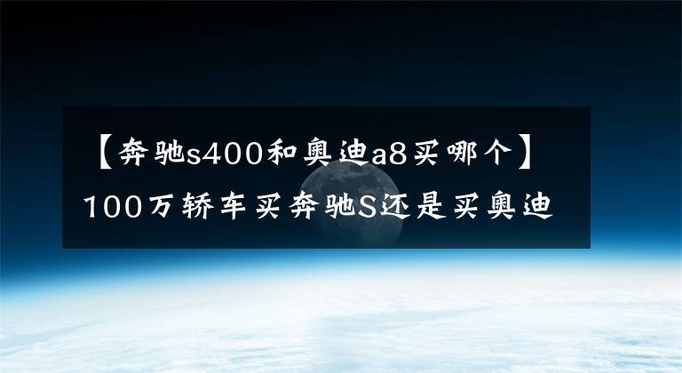 【奔驰s400和奥迪a8买哪个】100万轿车买奔驰S还是买奥迪A8呢?奥迪A8谈生意更有面子吧