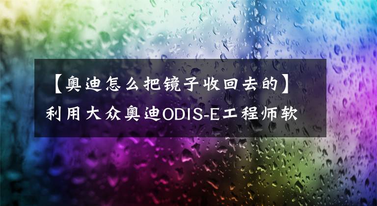 【奥迪怎么把镜子收回去的】利用大众奥迪ODIS-E工程师软件刷途观后视镜遥控折叠