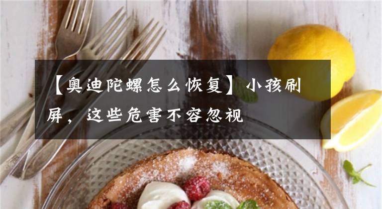 【奥迪陀螺怎么恢复】小孩刷屏，这些危害不容忽视