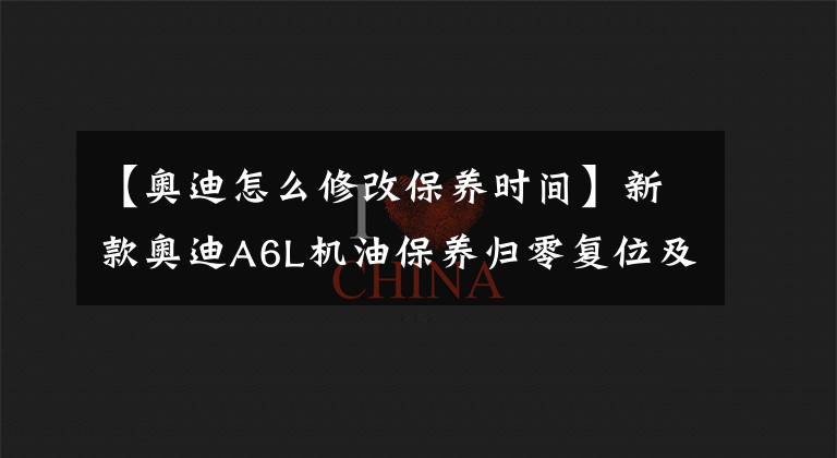 【奥迪怎么修改保养时间】新款奥迪A6L机油保养归零复位及油位查看方法