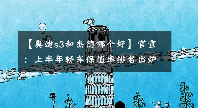 【奥迪s3和杰德哪个好】官宣：上半年轿车保值率排名出炉，雅阁卡罗拉前十，你的车保值么