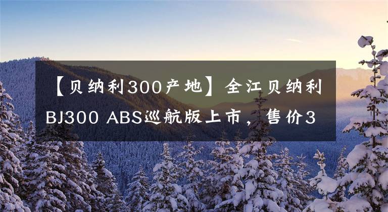【贝纳利300产地】全江贝纳利BJ300 ABS巡航版上市，售价32800韩元