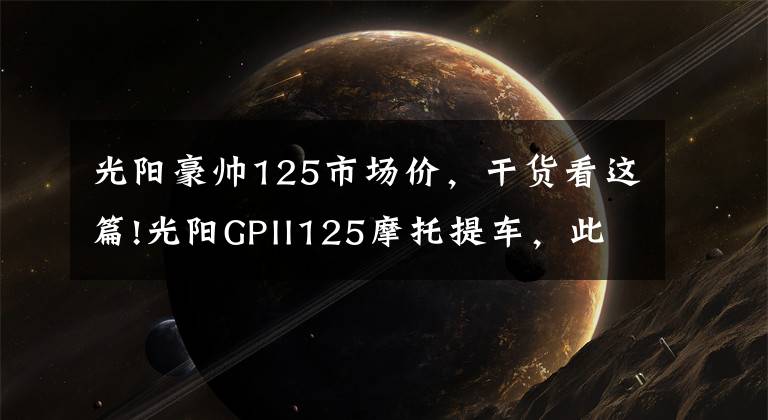 光阳豪帅125市场价,干货看这篇!光阳GPII125摩托提车,此车新车帖子太少了啊