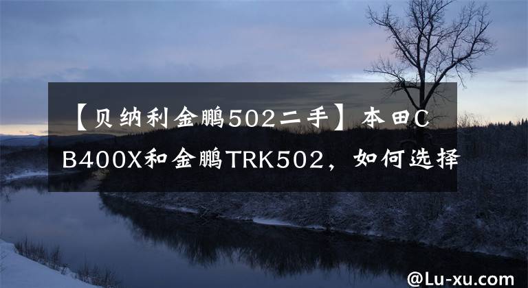 【贝纳利金鹏502二手】本田CB400X和金鹏TRK502,如何选择?